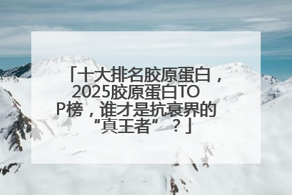 十大排名胶原蛋白，2025胶原蛋白TOP榜，谁才是抗衰界的 “真王者”？