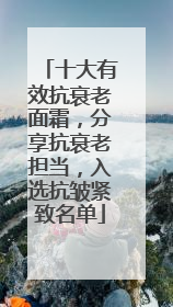 十大有效抗衰老面霜，分享抗衰老担当，入选抗皱紧致名单