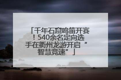 千年石窟鸣笛开赛！540余名定向选手在衢州龙游开启“智慧竞速”