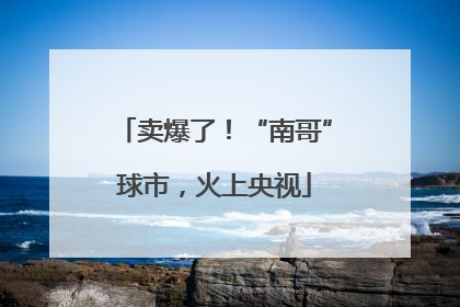 卖爆了！“南哥”球市，火上央视