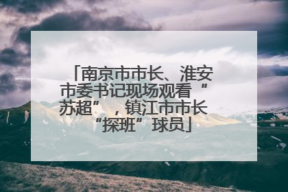 南京市市长、淮安市委书记现场观看“苏超”，镇江市市长“探班”球员