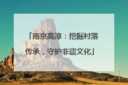 南京高淳：挖掘村落传承，守护非遗文化
