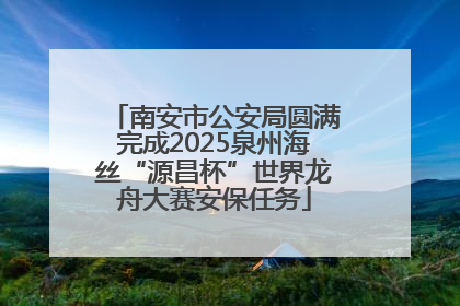 南安市公安局圆满完成2025泉州海丝“源昌杯”世界龙舟大赛安保任务