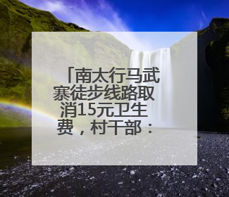 南太行马武寨徒步线路取消15元卫生费，村干部：沿线村民已将垃圾清理得差不多了