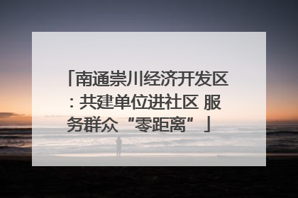 南通崇川经济开发区：共建单位进社区 服务群众“零距离”