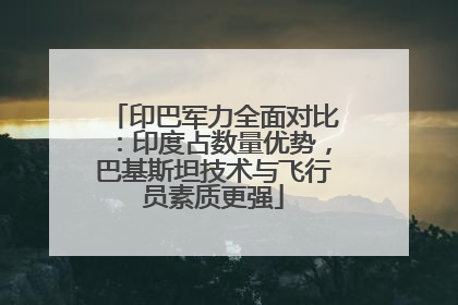 印巴军力全面对比：印度占数量优势，巴基斯坦技术与飞行员素质更强