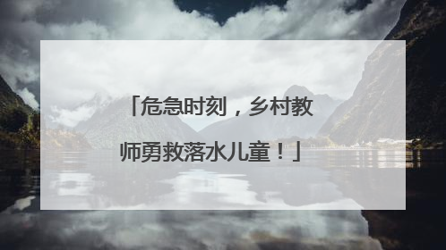 危急时刻，乡村教师勇救落水儿童！