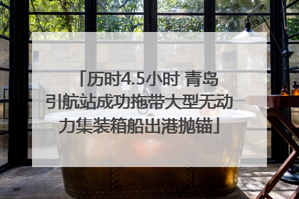 历时4.5小时 青岛引航站成功拖带大型无动力集装箱船出港抛锚