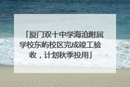厦门双十中学海沧附属学校东屿校区完成竣工验收，计划秋季投用