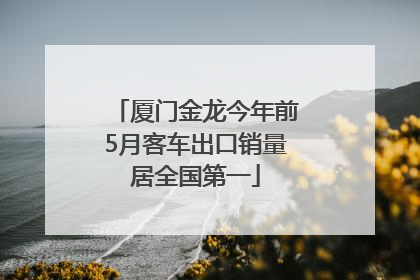 厦门金龙今年前5月客车出口销量居全国第一