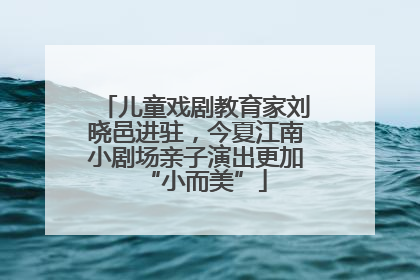 儿童戏剧教育家刘晓邑进驻，今夏江南小剧场亲子演出更加“小而美”
