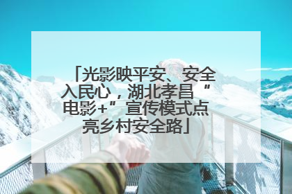 光影映平安、安全入民心，湖北孝昌“电影+”宣传模式点亮乡村安全路