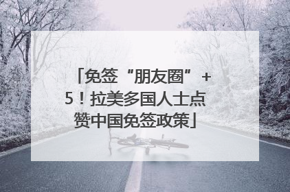 免签“朋友圈”+5！拉美多国人士点赞中国免签政策