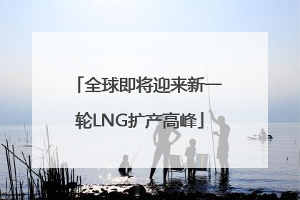 全球即将迎来新一轮LNG扩产高峰