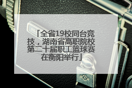 全省19校同台竞技，湖南省高职院校第二十届职工篮球赛在衡阳举行