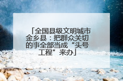 全国县级文明城市金乡县：把群众关切的事全部当成“头号工程”来办