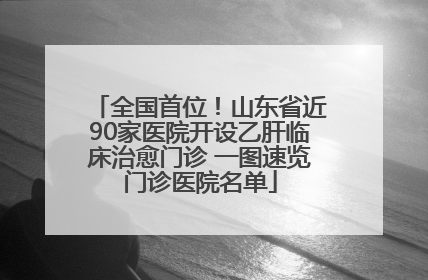 全国首位！山东省近90家医院开设乙肝临床治愈门诊 一图速览门诊医院名单