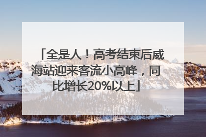 全是人！高考结束后威海站迎来客流小高峰，同比增长20%以上