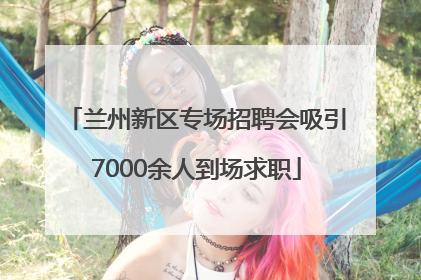 兰州新区专场招聘会吸引7000余人到场求职
