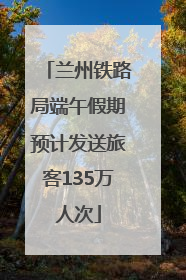 兰州铁路局端午假期预计发送旅客135万人次