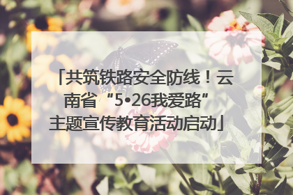 共筑铁路安全防线！云南省“5•26我爱路”主题宣传教育活动启动