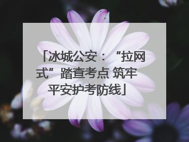 冰城公安：“拉网式”踏查考点 筑牢平安护考防线