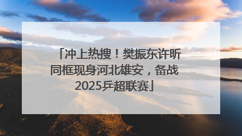冲上热搜！樊振东许昕同框现身河北雄安，备战2025乒超联赛