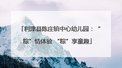 利津县陈庄镇中心幼儿园：“粽”情体验 “粽”享童趣