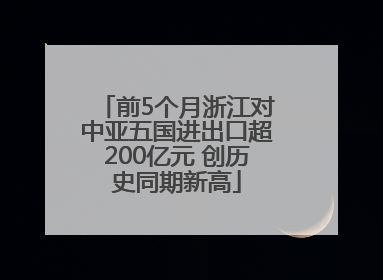 前5个月浙江对中亚五国进出口超200亿元 创历史同期新高
