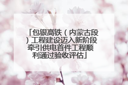 包银高铁（内蒙古段）工程建设迈入新阶段 牵引供电首件工程顺利通过验收评估