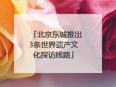 北京东城推出3条世界遗产文化探访线路