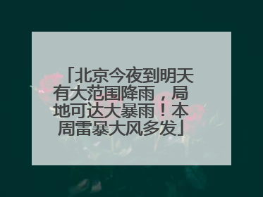 北京今夜到明天有大范围降雨，局地可达大暴雨！本周雷暴大风多发