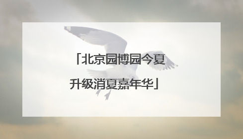 北京园博园今夏升级消夏嘉年华