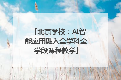 北京学校：AI智能应用融入全学科全学段课程教学