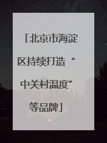 北京市海淀区持续打造“中关村温度”等品牌