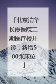 北京清华长庚医院二期医疗楼开诊，新增500张床位