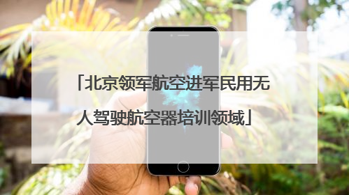 北京领军航空进军民用无人驾驶航空器培训领域