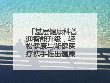 基层健康科普迎智能升级，轻松健康与渐健医疗携手推出健康公益专项行动