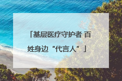 基层医疗守护者 百姓身边“代言人”