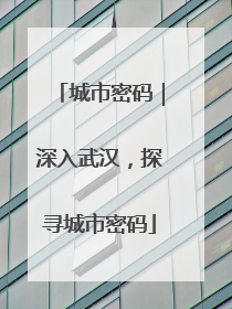 城市密码｜深入武汉，探寻城市密码