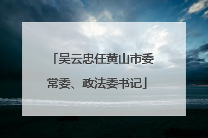 吴云忠任黄山市委常委、政法委书记