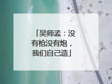 吴师孟：没有枪没有炮，我们自己造