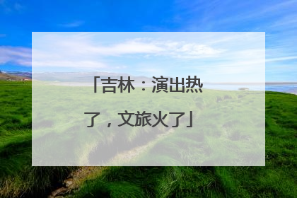 吉林：演出热了，文旅火了