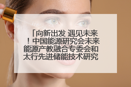 向新出发 遇见未来！中国能源研究会未来能源产教融合专委会和太行先进储能技术研究院在保定成立