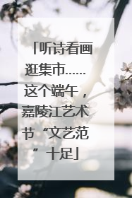 听诗看画逛集市……这个端午，嘉陵江艺术节“文艺范”十足