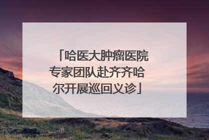 哈医大肿瘤医院专家团队赴齐齐哈尔开展巡回义诊