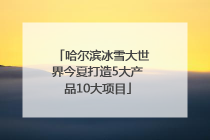 哈尔滨冰雪大世界今夏打造5大产品10大项目