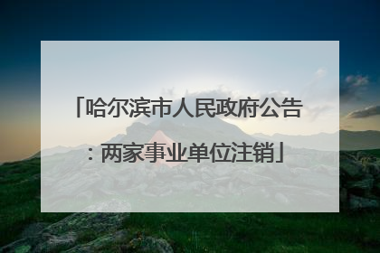 哈尔滨市人民政府公告：两家事业单位注销