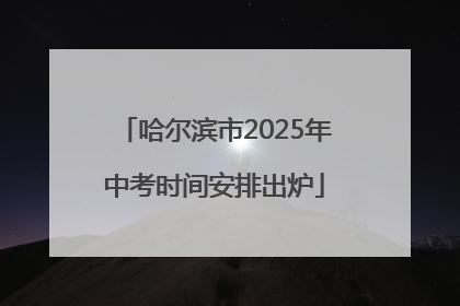 哈尔滨市2025年中考时间安排出炉
