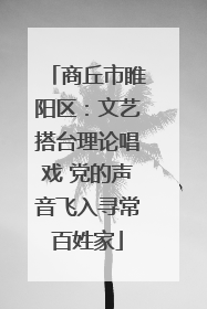 商丘市睢阳区：文艺搭台理论唱戏 党的声音飞入寻常百姓家
